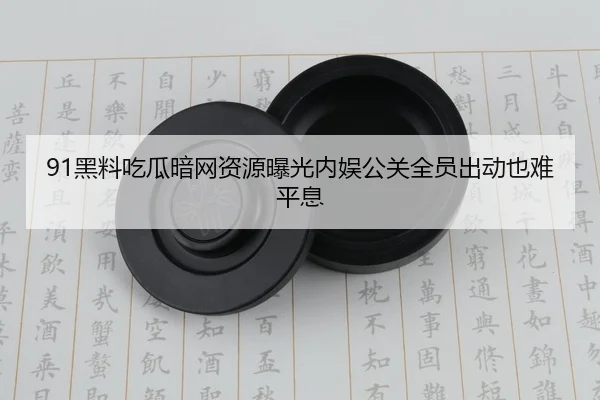 91黑料吃瓜暗网资源曝光内娱公关全员出动也难平息