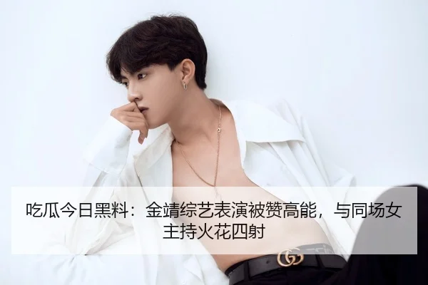 吃瓜今日黑料：金靖综艺表演被赞高能，与同场女主持火花四射