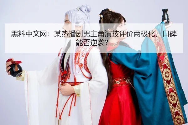 黑料中文网：某热播剧男主角演技评价两极化，口碑能否逆袭？