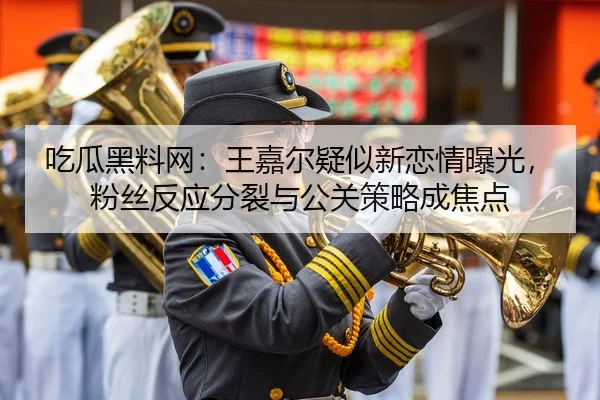 吃瓜黑料网：王嘉尔疑似新恋情曝光，粉丝反应分裂与公关策略成焦点